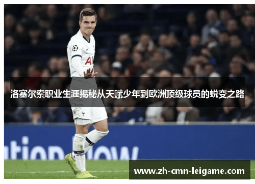 洛塞尔索职业生涯揭秘从天赋少年到欧洲顶级球员的蜕变之路