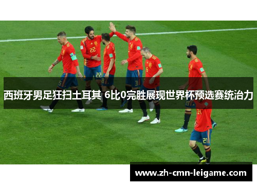 西班牙男足狂扫土耳其 6比0完胜展现世界杯预选赛统治力