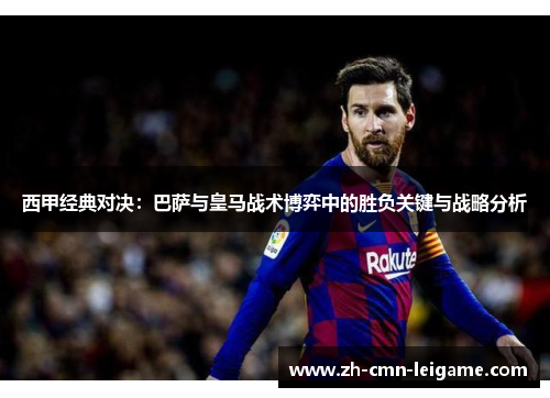 西甲经典对决：巴萨与皇马战术博弈中的胜负关键与战略分析
