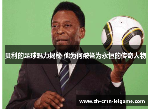 贝利的足球魅力揭秘 他为何被誉为永恒的传奇人物