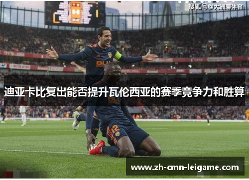 迪亚卡比复出能否提升瓦伦西亚的赛季竞争力和胜算