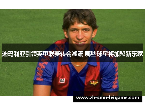 迪玛利亚引领英甲联赛转会潮流 哪些球星将加盟新东家