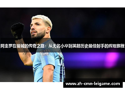 阿圭罗在曼城的传奇之路：从无名小卒到英超历史最佳射手的辉煌旅程