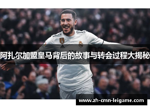 阿扎尔加盟皇马背后的故事与转会过程大揭秘