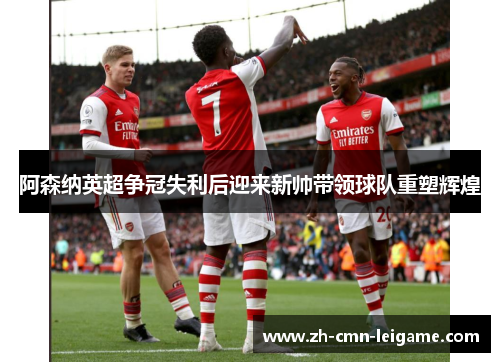 阿森纳英超争冠失利后迎来新帅带领球队重塑辉煌