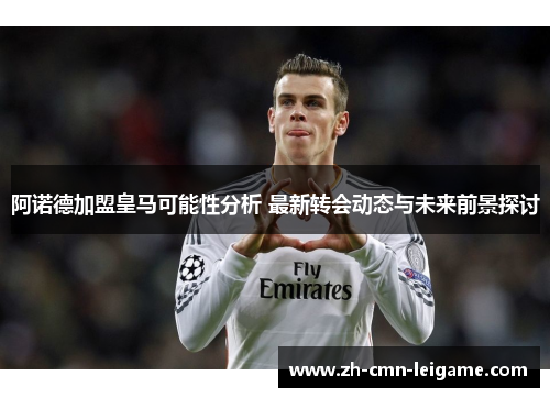 阿诺德加盟皇马可能性分析 最新转会动态与未来前景探讨