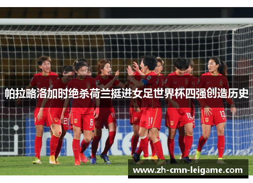 帕拉略洛加时绝杀荷兰挺进女足世界杯四强创造历史 帕拉略洛加时绝杀荷兰挺进女足世界杯四强创造历史