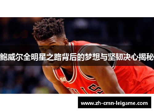 鲍威尔全明星之路背后的梦想与坚韧决心揭秘
