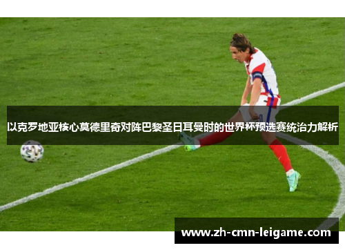 以克罗地亚核心莫德里奇对阵巴黎圣日耳曼时的世界杯预选赛统治力解析